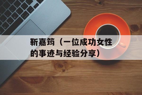靳嘉筠（一位成功女性的事迹与经验分享）-第1张图片-