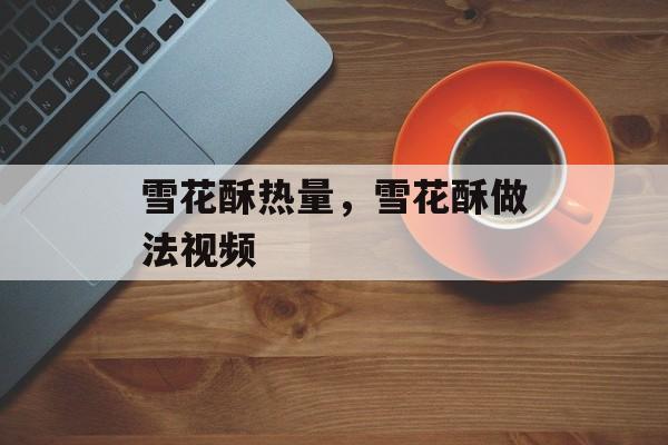 雪花酥热量，雪花酥做法视频-第1张图片-