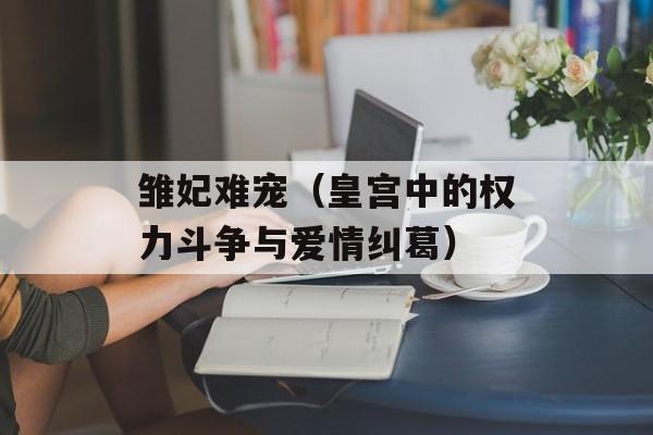 雏妃难宠（皇宫中的权力斗争与爱情纠葛）-第1张图片-