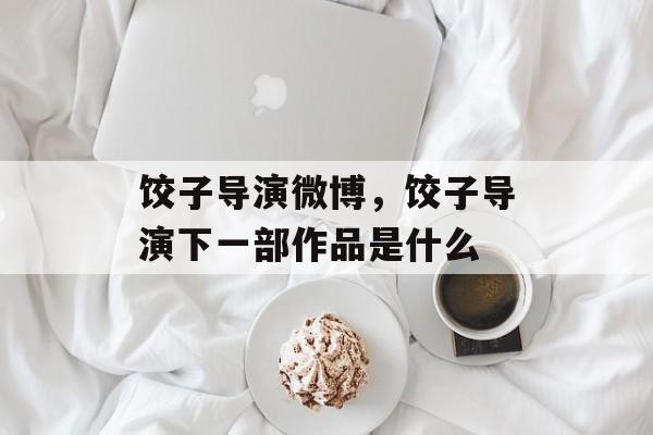 饺子导演微博，饺子导演下一部作品是什么-第1张图片-