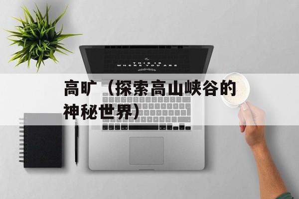 高旷（探索高山峡谷的神秘世界）-第1张图片-