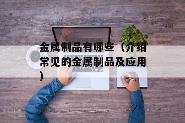 金属制品有哪些（介绍常见的金属制品及应用）-第1张图片-