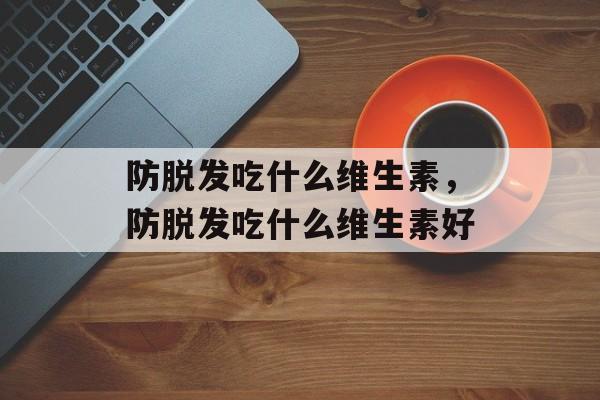 防脱发吃什么维生素，防脱发吃什么维生素好-第1张图片-