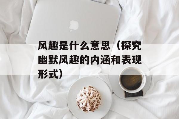 风趣是什么意思（探究幽默风趣的内涵和表现形式）-第1张图片-
