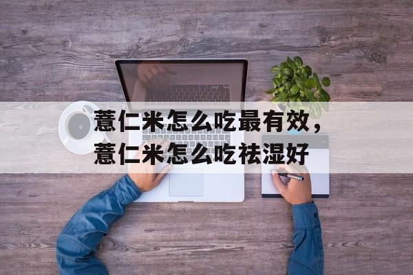 薏仁米怎么吃最有效，薏仁米怎么吃祛湿好-第1张图片-