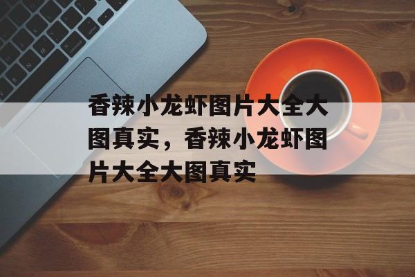 香辣小龙虾图片大全大图真实，香辣小龙虾图片大全大图真实-第1张图片-