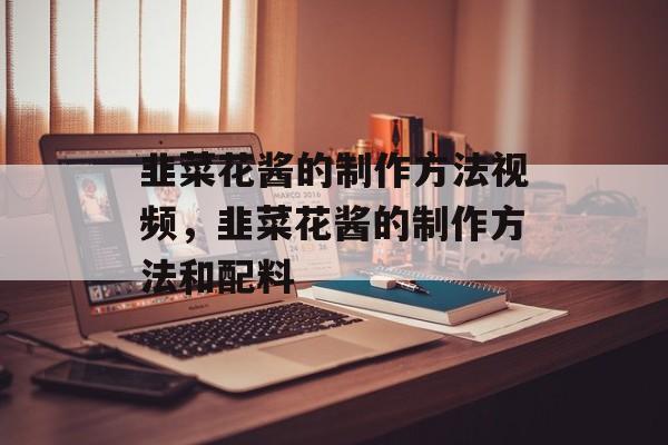 韭菜花酱的制作方法视频，韭菜花酱的制作方法和配料-第1张图片-