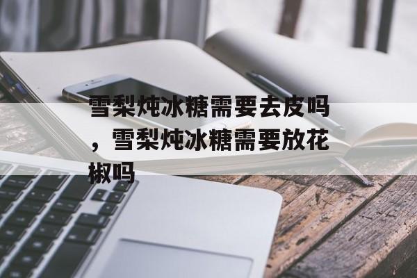 雪梨炖冰糖需要去皮吗，雪梨炖冰糖需要放花椒吗-第1张图片-