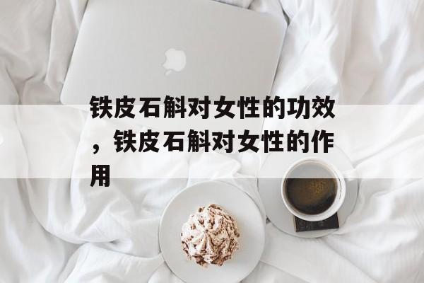 铁皮石斛对女性的功效，铁皮石斛对女性的作用-第1张图片-