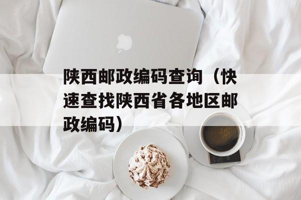 陕西邮政编码查询（快速查找陕西省各地区邮政编码）-第1张图片-
