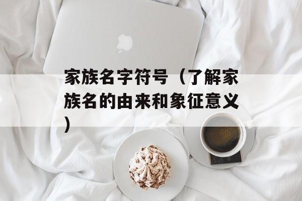 家族名字符号（了解家族名的由来和象征意义）-第1张图片-