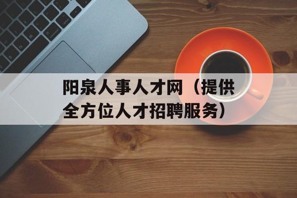阳泉人事人才网（提供全方位人才招聘服务）-第1张图片-