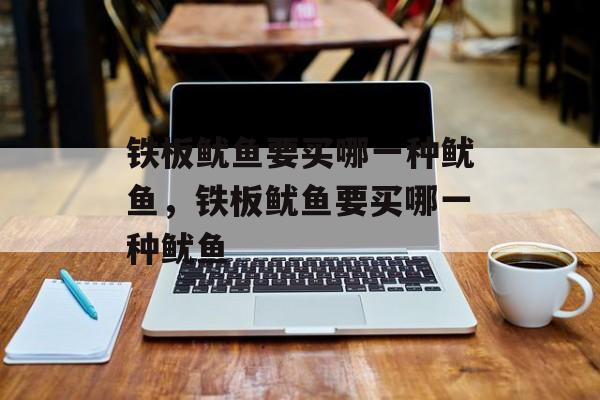 铁板鱿鱼要买哪一种鱿鱼，铁板鱿鱼要买哪一种鱿鱼-第1张图片-