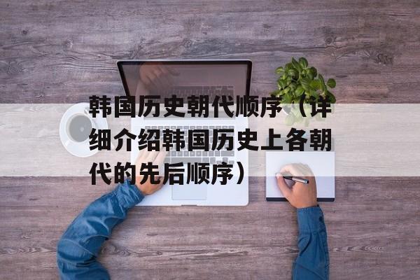 韩国历史朝代顺序（详细介绍韩国历史上各朝代的先后顺序）-第1张图片-