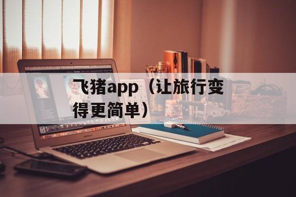 飞猪app（让旅行变得更简单）-第1张图片-