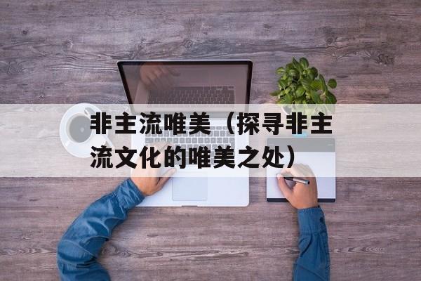 非主流唯美（探寻非主流文化的唯美之处）-第1张图片-