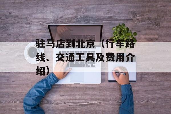 驻马店到北京（行车路线、交通工具及费用介绍）-第1张图片-