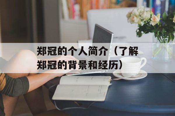 郑冠的个人简介（了解郑冠的背景和经历）-第1张图片-