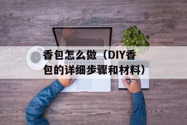香包怎么做（DIY香包的详细步骤和材料）-第1张图片-