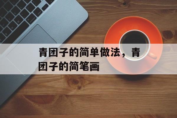 青团子的简单做法，青团子的简笔画-第1张图片-