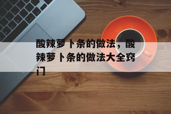 酸辣萝卜条的做法，酸辣萝卜条的做法大全窍门-第1张图片-