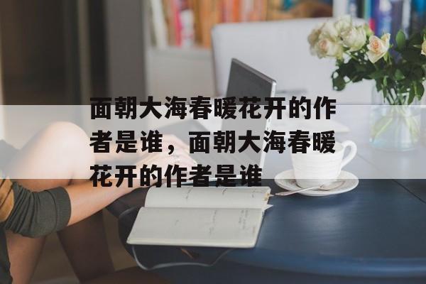 面朝大海春暖花开的作者是谁，面朝大海春暖花开的作者是谁-第1张图片-