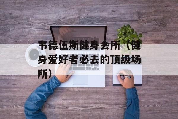 韦德伍斯健身会所（健身爱好者必去的顶级场所）-第1张图片-