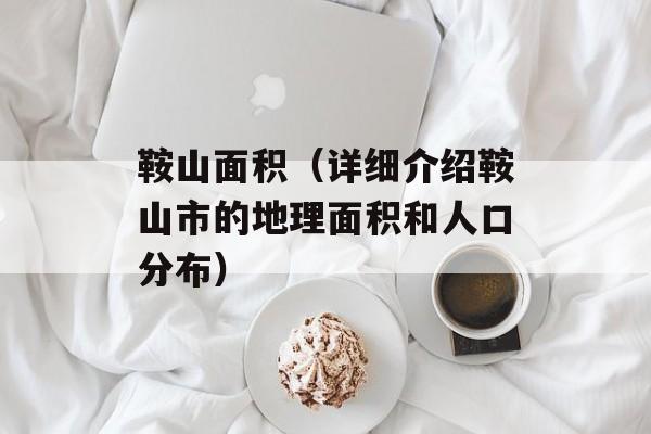 鞍山面积（详细介绍鞍山市的地理面积和人口分布）-第1张图片-