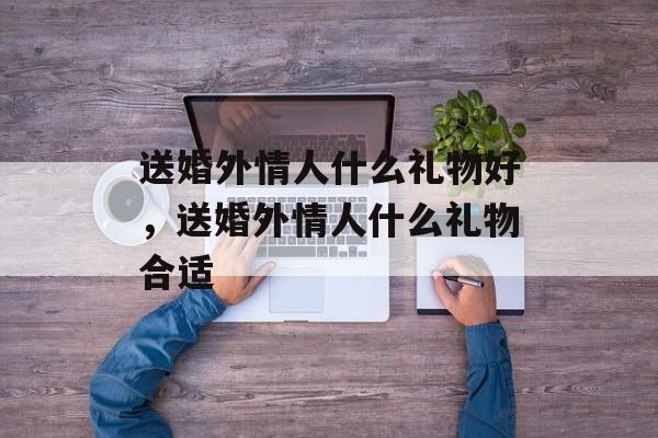 送婚外情人什么礼物好，送婚外情人什么礼物合适-第1张图片-