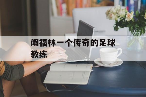 阚福林一个传奇的足球教练-第1张图片-