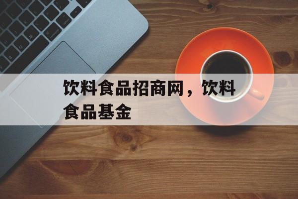 饮料食品招商网，饮料食品基金-第1张图片-