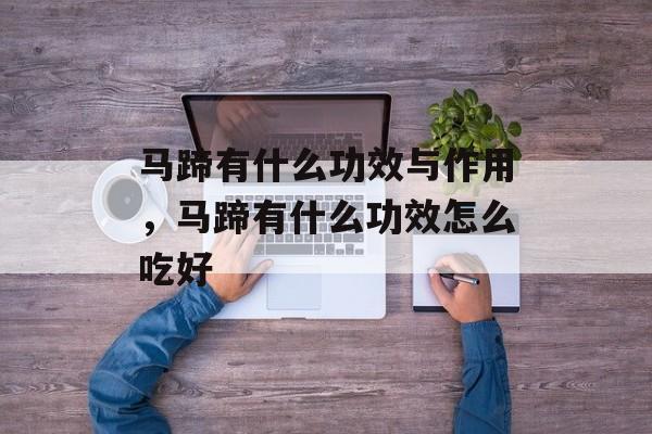 马蹄有什么功效与作用，马蹄有什么功效怎么吃好-第1张图片-