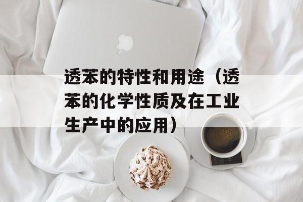 透苯的特性和用途（透苯的化学性质及在工业生产中的应用）-第1张图片-