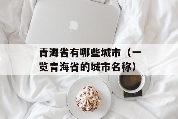 青海省有哪些城市（一览青海省的城市名称）-第1张图片-