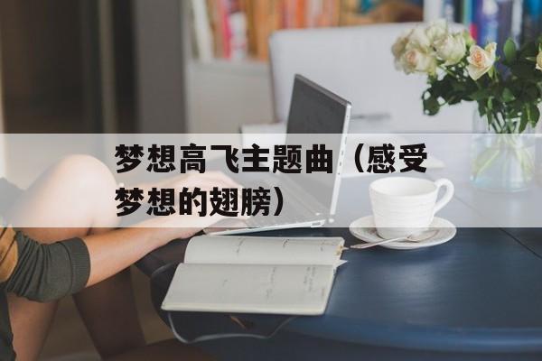 梦想高飞主题曲（感受梦想的翅膀）-第1张图片-