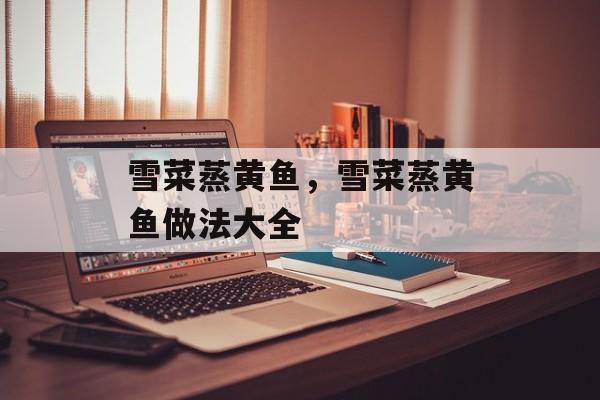 雪菜蒸黄鱼，雪菜蒸黄鱼做法大全-第1张图片-