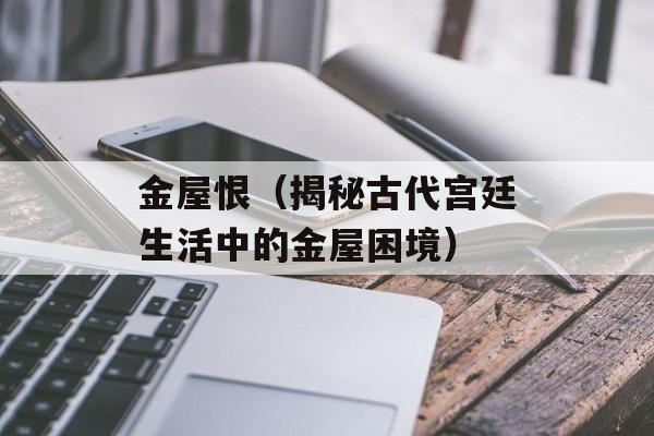 金屋恨（揭秘古代宫廷生活中的金屋困境）-第1张图片-
