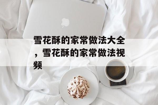 雪花酥的家常做法大全，雪花酥的家常做法视频-第1张图片-
