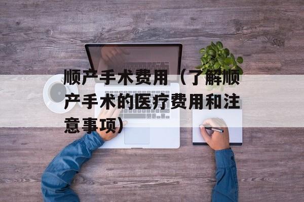 顺产手术费用（了解顺产手术的医疗费用和注意事项）-第1张图片-