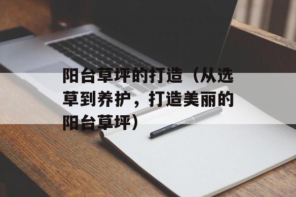 阳台草坪的打造（从选草到养护，打造美丽的阳台草坪）-第1张图片-