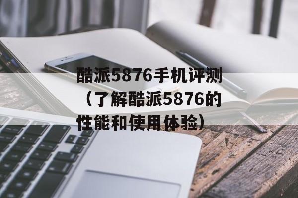 酷派5876手机评测（了解酷派5876的性能和使用体验）-第1张图片-