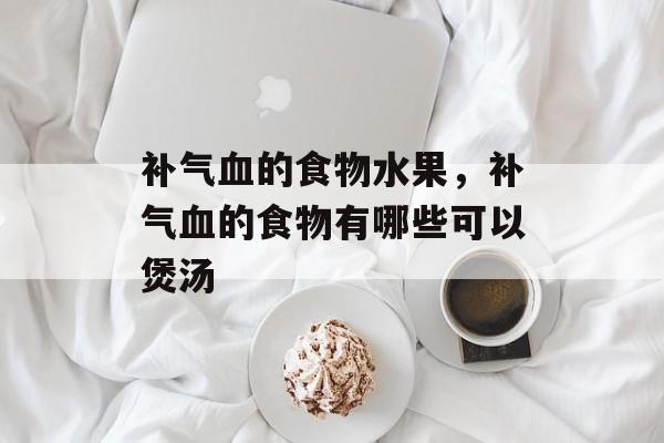 补气血的食物水果，补气血的食物有哪些可以煲汤-第1张图片-