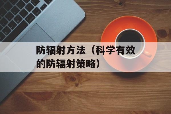 防辐射方法（科学有效的防辐射策略）-第1张图片-