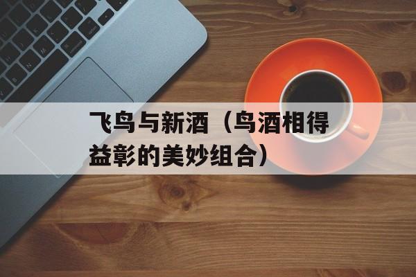 飞鸟与新酒（鸟酒相得益彰的美妙组合）-第1张图片-