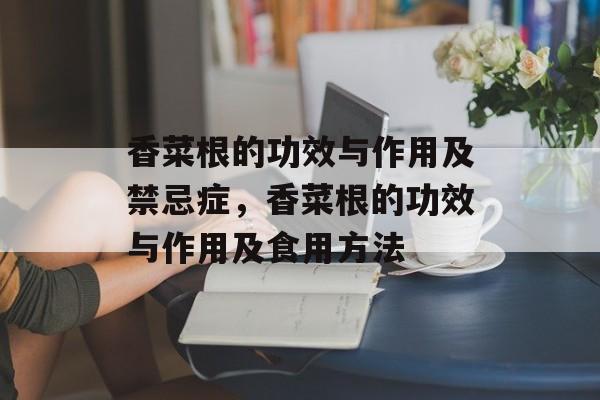 香菜根的功效与作用及禁忌症，香菜根的功效与作用及食用方法-第1张图片-