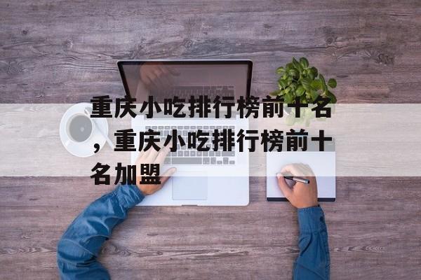 重庆小吃排行榜前十名，重庆小吃排行榜前十名加盟-第1张图片-