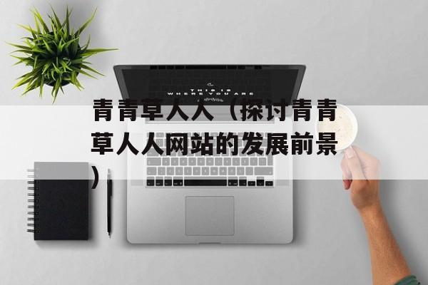 青青草人人（探讨青青草人人网站的发展前景）-第1张图片-