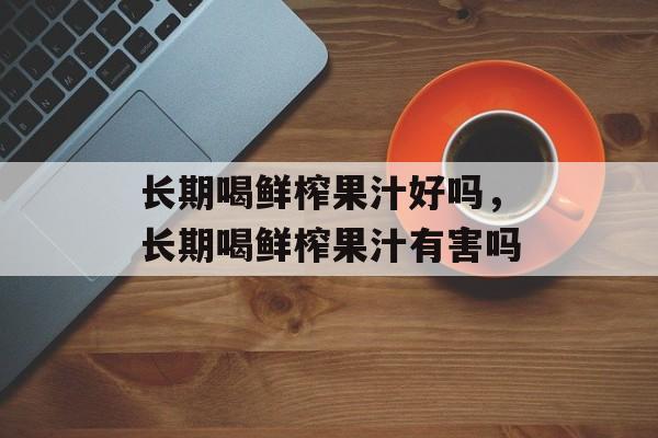 长期喝鲜榨果汁好吗，长期喝鲜榨果汁有害吗-第1张图片-