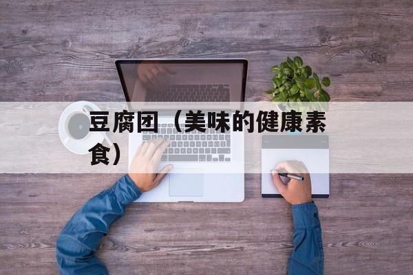 豆腐团（美味的健康素食）-第1张图片-