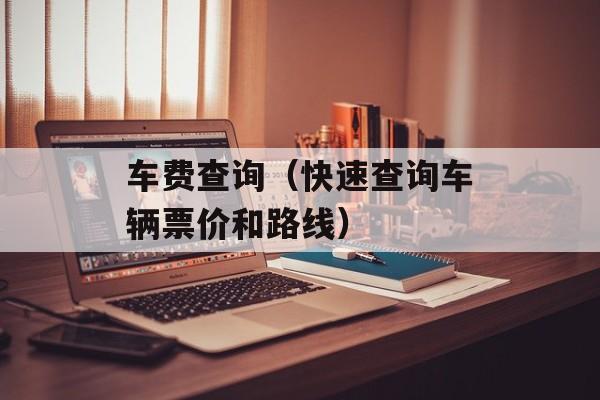 车费查询（快速查询车辆票价和路线）-第1张图片-